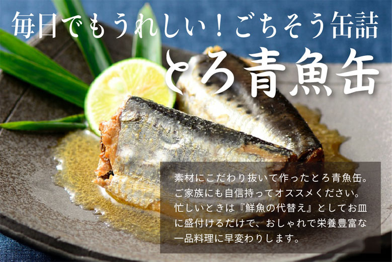 毎日でもうれしい!ごちそう缶詰、とろ青魚缶。素材にこだわり抜いて作ったとろ青魚缶。ご家族にも自信持ってオススメください。忙しいときは『鮮魚の代替え』としてお皿に盛付けるだけで、おしゃれで栄養豊富な一品料理に早変わりします。